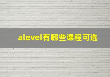 alevel有哪些课程可选