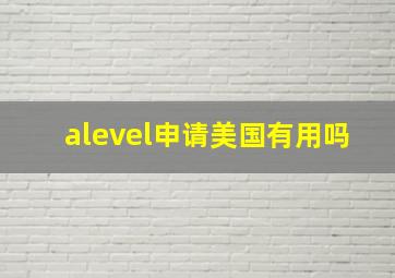 alevel申请美国有用吗