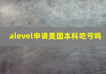 alevel申请美国本科吃亏吗