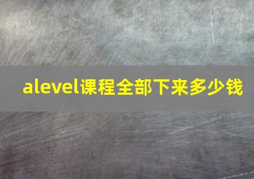 alevel课程全部下来多少钱