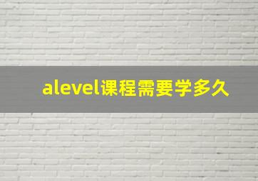 alevel课程需要学多久