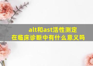 alt和ast活性测定在临床诊断中有什么意义吗