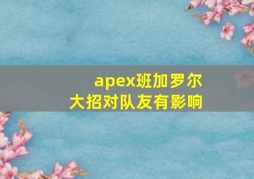 apex班加罗尔大招对队友有影响