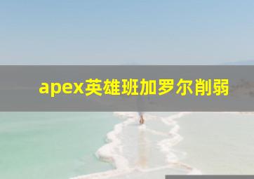 apex英雄班加罗尔削弱