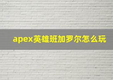 apex英雄班加罗尔怎么玩