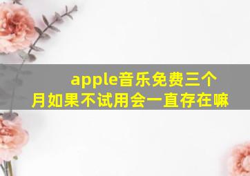 apple音乐免费三个月如果不试用会一直存在嘛