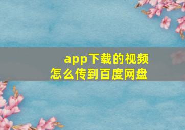 app下载的视频怎么传到百度网盘