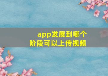 app发展到哪个阶段可以上传视频