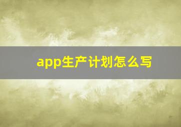 app生产计划怎么写