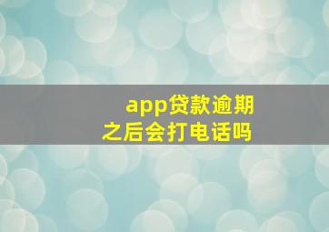 app贷款逾期之后会打电话吗