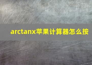 arctanx苹果计算器怎么按