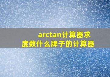 arctan计算器求度数什么牌子的计算器