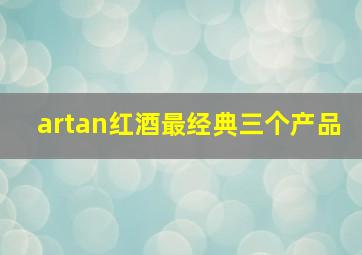 artan红酒最经典三个产品