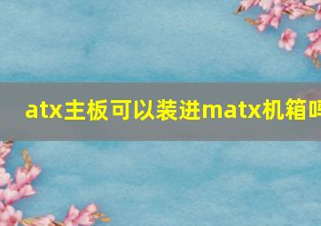 atx主板可以装进matx机箱吗