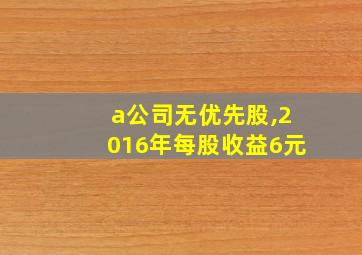 a公司无优先股,2016年每股收益6元