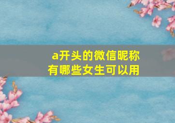 a开头的微信昵称有哪些女生可以用