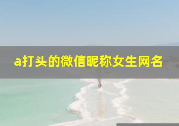 a打头的微信昵称女生网名