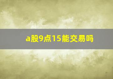 a股9点15能交易吗