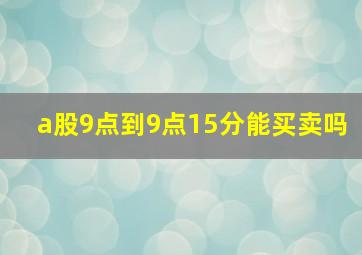 a股9点到9点15分能买卖吗