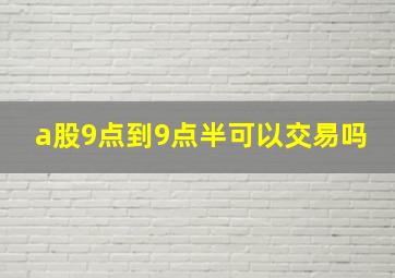 a股9点到9点半可以交易吗