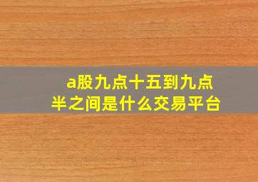 a股九点十五到九点半之间是什么交易平台