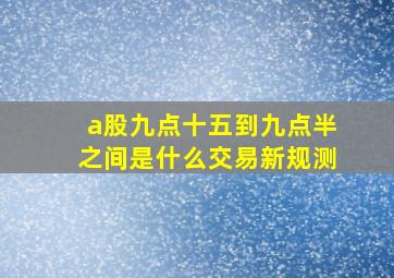 a股九点十五到九点半之间是什么交易新规测