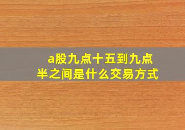 a股九点十五到九点半之间是什么交易方式