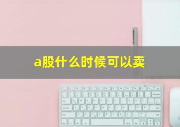 a股什么时候可以卖