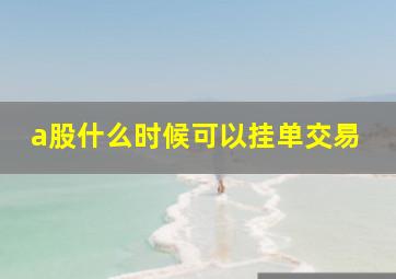 a股什么时候可以挂单交易