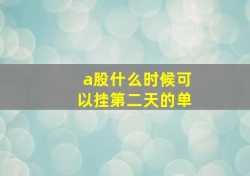 a股什么时候可以挂第二天的单