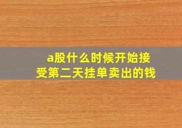 a股什么时候开始接受第二天挂单卖出的钱