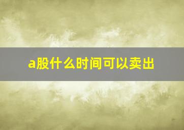 a股什么时间可以卖出