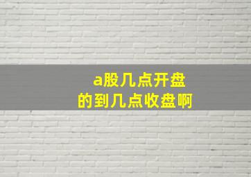 a股几点开盘的到几点收盘啊