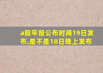 a股年报公布时间19日发布,是不是18日晚上发布