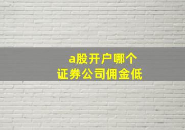 a股开户哪个证券公司佣金低