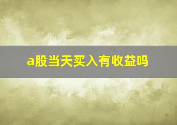 a股当天买入有收益吗