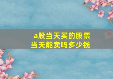 a股当天买的股票当天能卖吗多少钱