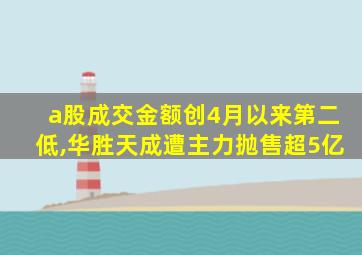 a股成交金额创4月以来第二低,华胜天成遭主力抛售超5亿