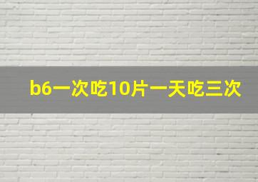 b6一次吃10片一天吃三次