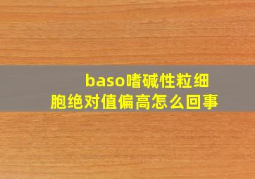 baso嗜碱性粒细胞绝对值偏高怎么回事