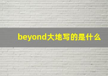 beyond大地写的是什么