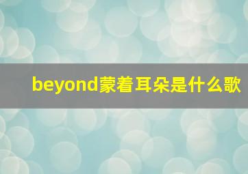 beyond蒙着耳朵是什么歌