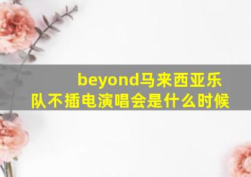 beyond马来西亚乐队不插电演唱会是什么时候