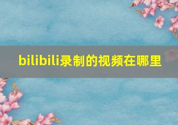 bilibili录制的视频在哪里