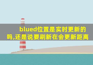 blued位置是实时更新的吗,还是说要刷新在会更新距离