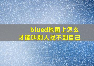 blued地图上怎么才能叫别人找不到自己