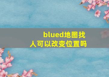 blued地图找人可以改变位置吗