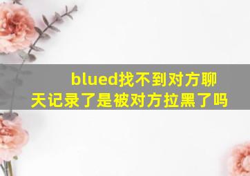 blued找不到对方聊天记录了是被对方拉黑了吗