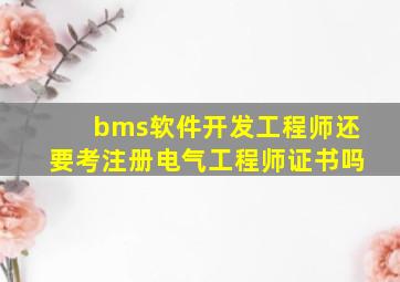 bms软件开发工程师还要考注册电气工程师证书吗