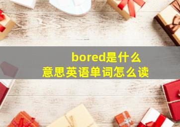 bored是什么意思英语单词怎么读